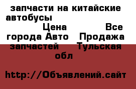 запчасти на китайские автобусы Higer, Golden Dragon, Yutong › Цена ­ 1 000 - Все города Авто » Продажа запчастей   . Тульская обл.